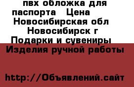 пвх обложка для паспорта › Цена ­ 100 - Новосибирская обл., Новосибирск г. Подарки и сувениры » Изделия ручной работы   